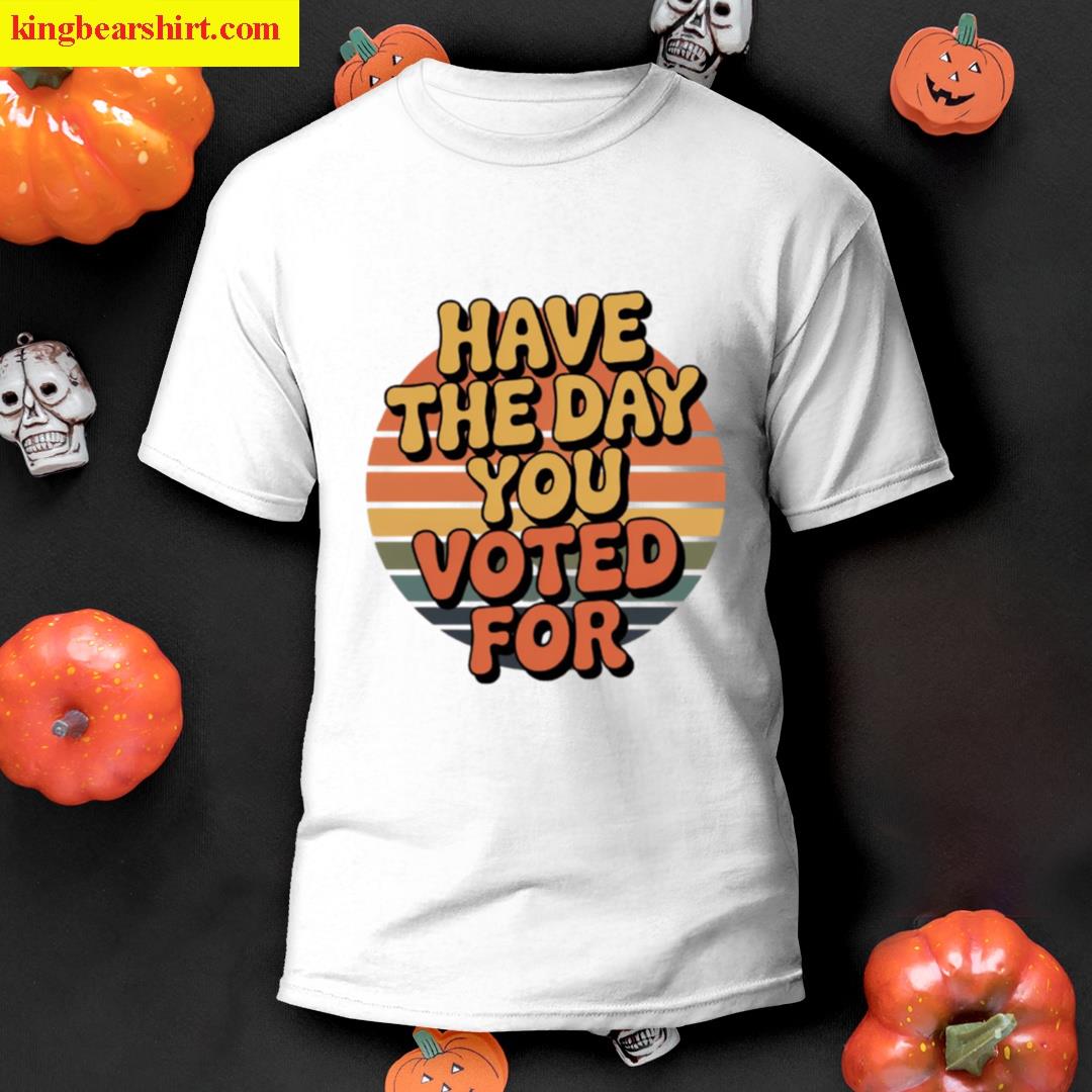 Have The Day You Voted For Bold Political Meme Retro Tee T-shirt