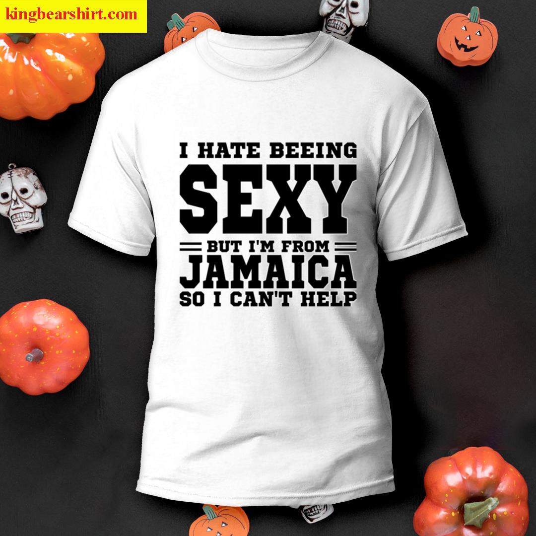 I Hate Beeing Sexy But Im Form Jamaica So I Cant Help T-shirt