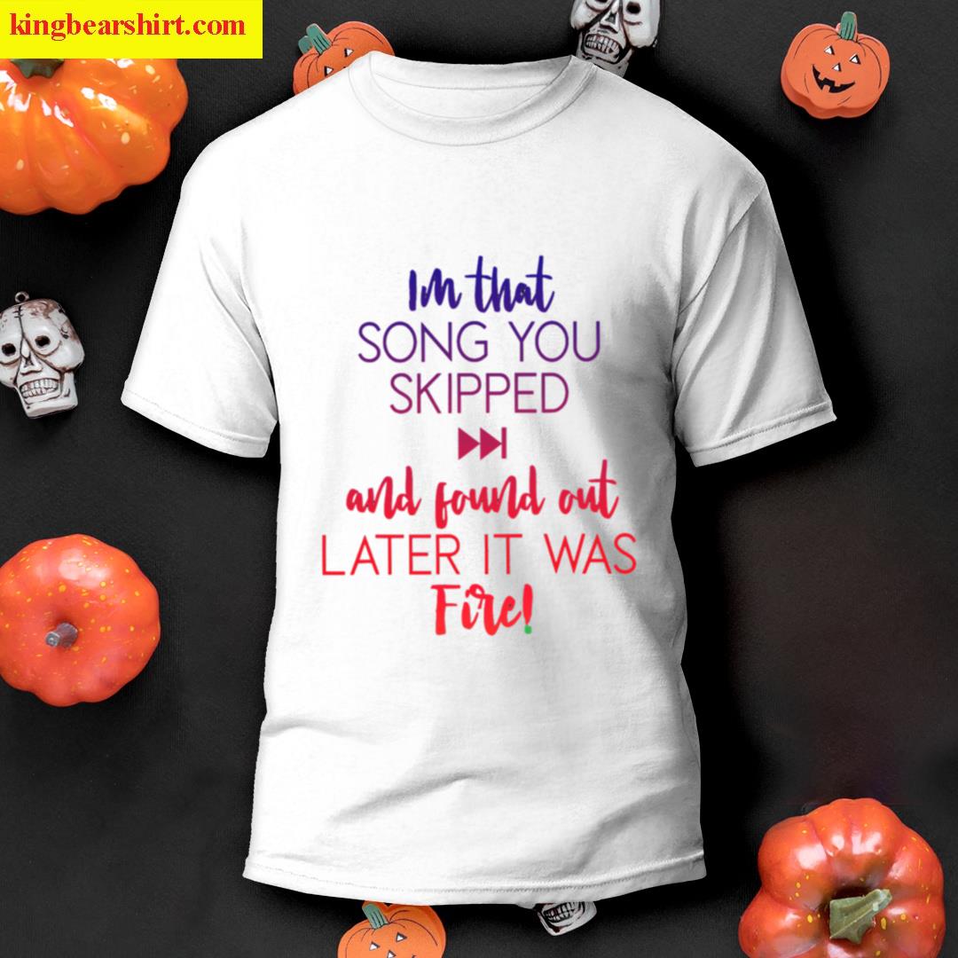 Im That Song You Skipped And Found Out Later It Was Fire T-shirt