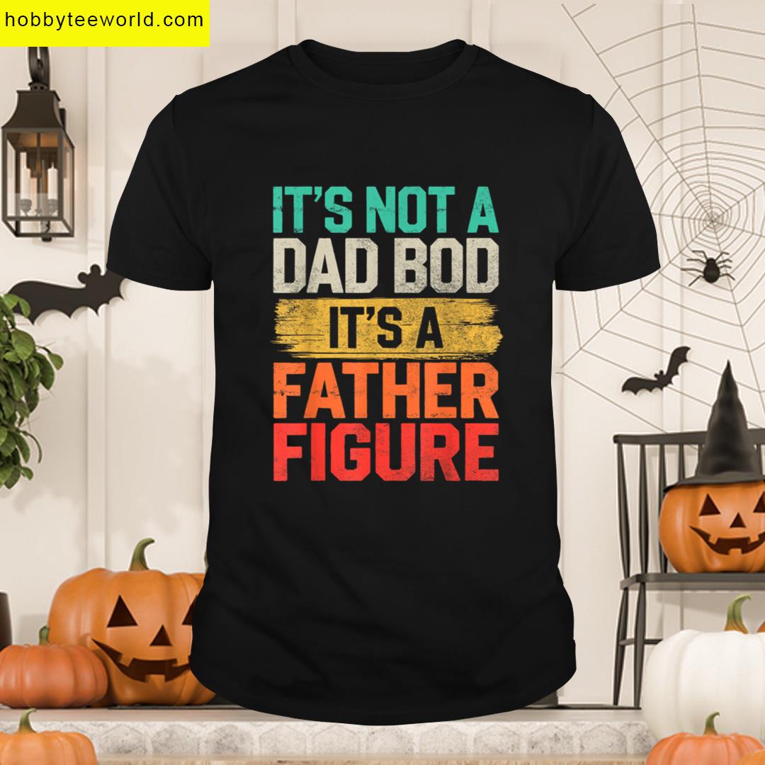 Its Not Dad Bod Its Father Figure Fathers Day Funny T-shirt