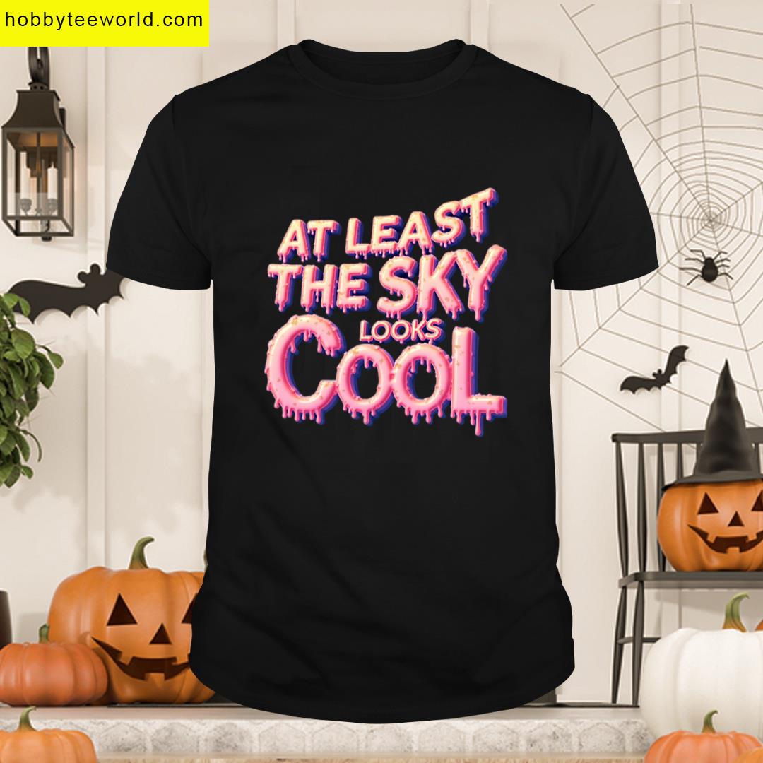 Least The Sky Looks Cool T-shirt