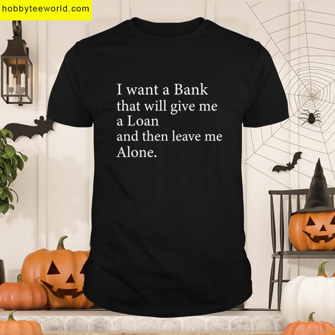 Want Bank That Will Give Loan And Then Leave Alone T-shirt