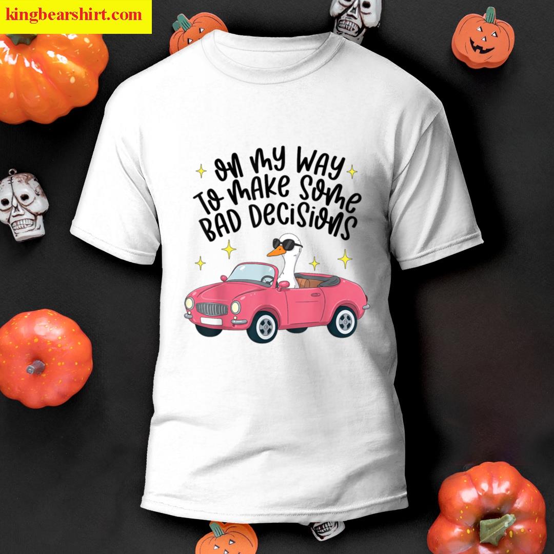 On My Way To Make Some Bad Decisions Funny Silly Goose Meme T-shirt