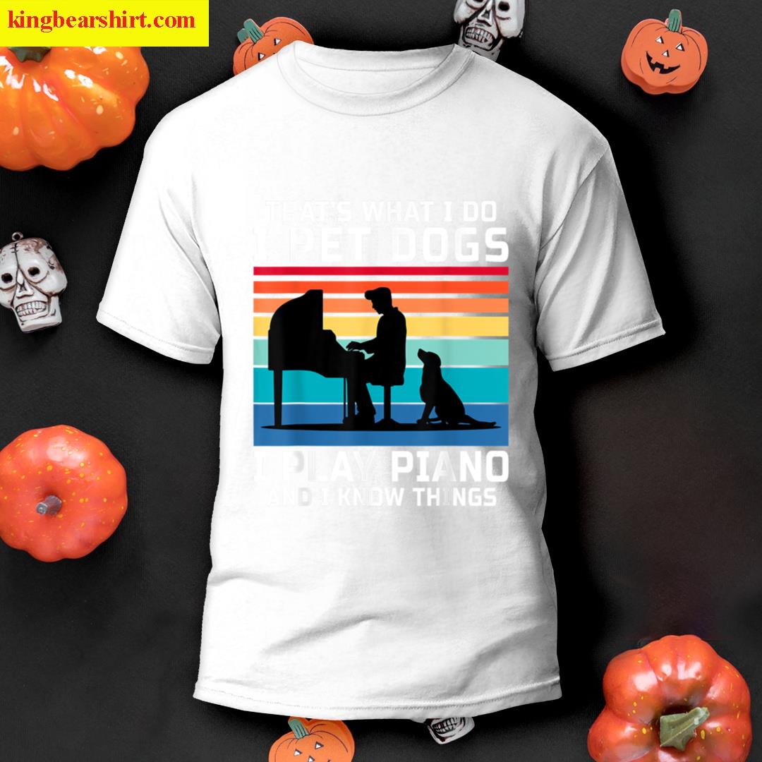 Thats What I Do I Pet Dogs I Play Piano And I Know Things T-shirt