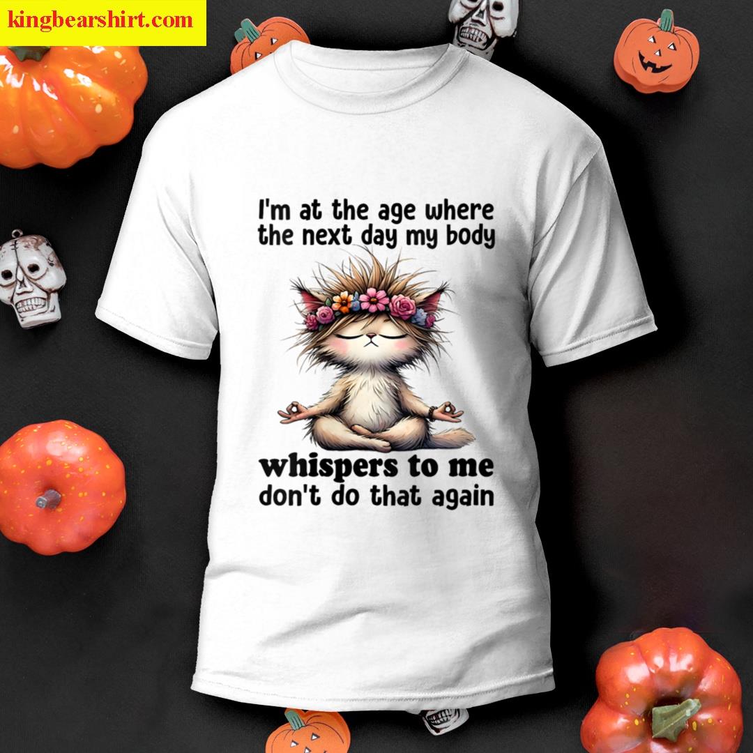 Womens Cat Im At A Age Where The Next Day My Body Whisper To Me T-shirt